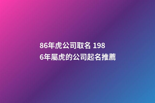 86年虎公司取名 1986年屬虎的公司起名推薦-第1張-公司起名-玄機(jī)派